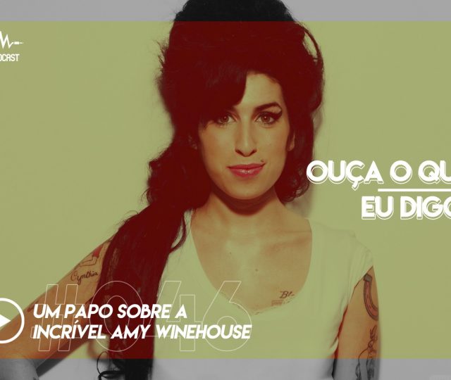 OUÇA O QUE EU DIGO #046: um papo sobre a incrível Amy Winehouse
